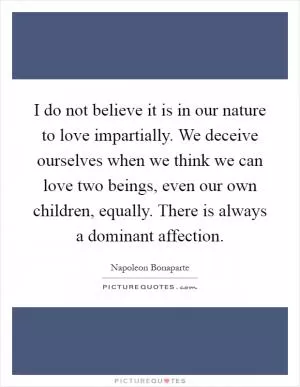 I do not believe it is in our nature to love impartially. We deceive ourselves when we think we can love two beings, even our own children, equally. There is always a dominant affection Picture Quote #1