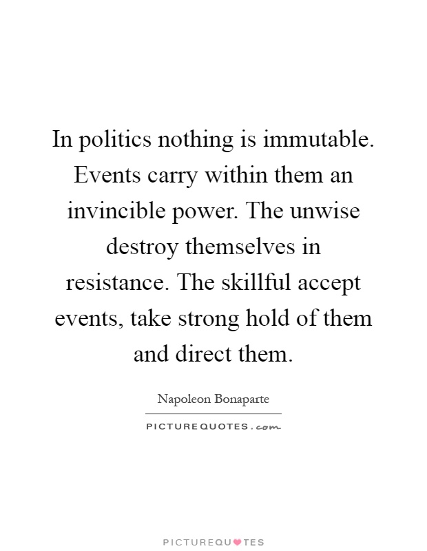 In politics nothing is immutable. Events carry within them an invincible power. The unwise destroy themselves in resistance. The skillful accept events, take strong hold of them and direct them Picture Quote #1