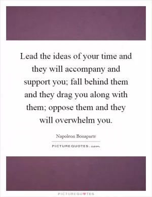 Lead the ideas of your time and they will accompany and support you; fall behind them and they drag you along with them; oppose them and they will overwhelm you Picture Quote #1
