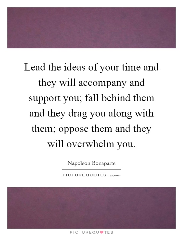 Lead the ideas of your time and they will accompany and support you; fall behind them and they drag you along with them; oppose them and they will overwhelm you Picture Quote #1