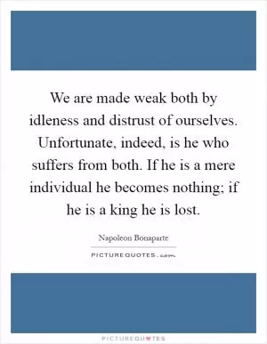 We are made weak both by idleness and distrust of ourselves. Unfortunate, indeed, is he who suffers from both. If he is a mere individual he becomes nothing; if he is a king he is lost Picture Quote #1