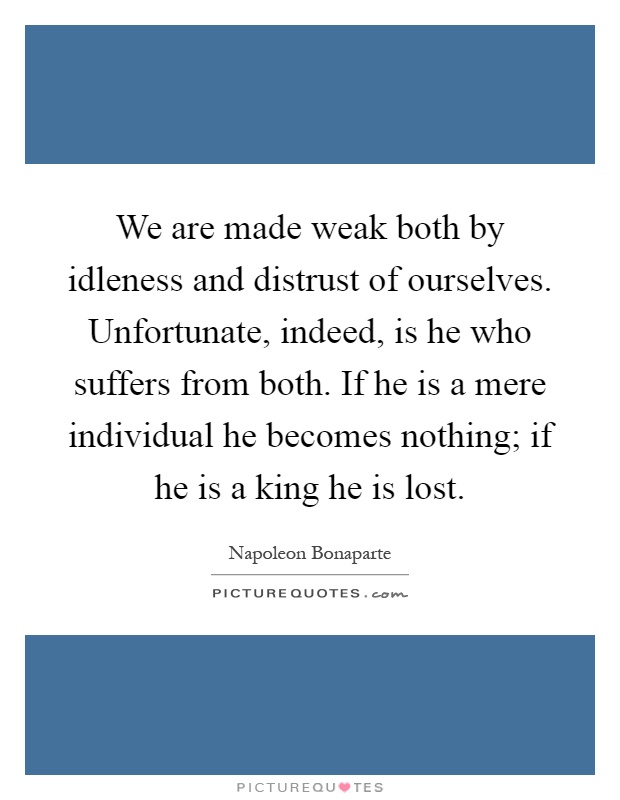 We are made weak both by idleness and distrust of ourselves. Unfortunate, indeed, is he who suffers from both. If he is a mere individual he becomes nothing; if he is a king he is lost Picture Quote #1