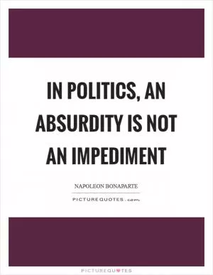 In politics, an absurdity is not an impediment Picture Quote #1