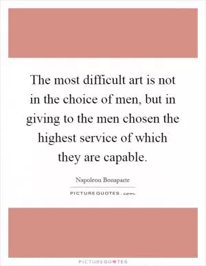 The most difficult art is not in the choice of men, but in giving to the men chosen the highest service of which they are capable Picture Quote #1