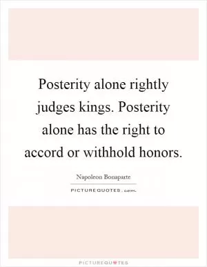 Posterity alone rightly judges kings. Posterity alone has the right to accord or withhold honors Picture Quote #1
