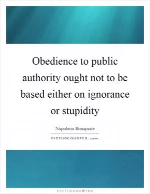 Obedience to public authority ought not to be based either on ignorance or stupidity Picture Quote #1