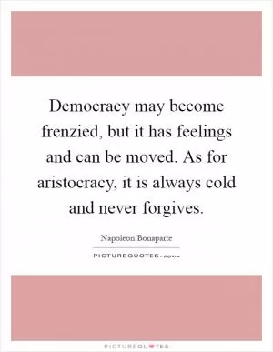 Democracy may become frenzied, but it has feelings and can be moved. As for aristocracy, it is always cold and never forgives Picture Quote #1