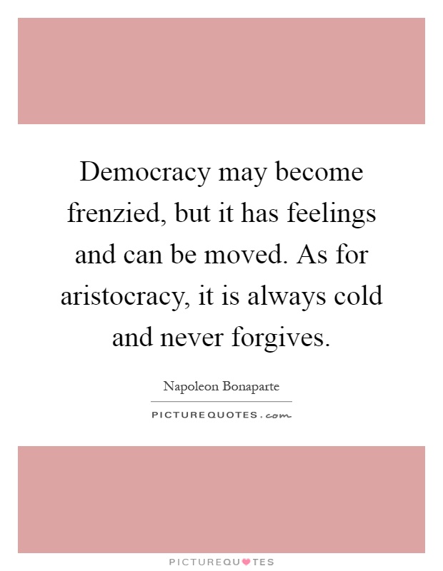 Democracy may become frenzied, but it has feelings and can be moved. As for aristocracy, it is always cold and never forgives Picture Quote #1
