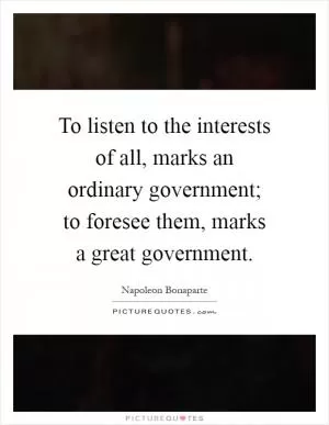 To listen to the interests of all, marks an ordinary government; to foresee them, marks a great government Picture Quote #1