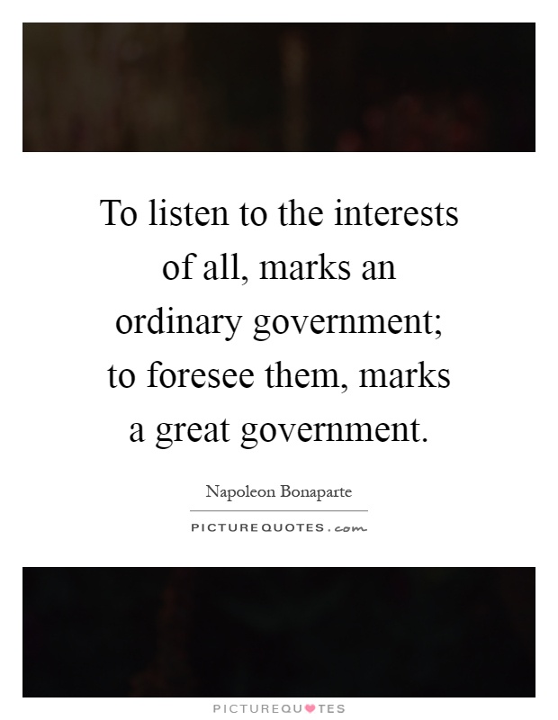 To listen to the interests of all, marks an ordinary government; to foresee them, marks a great government Picture Quote #1