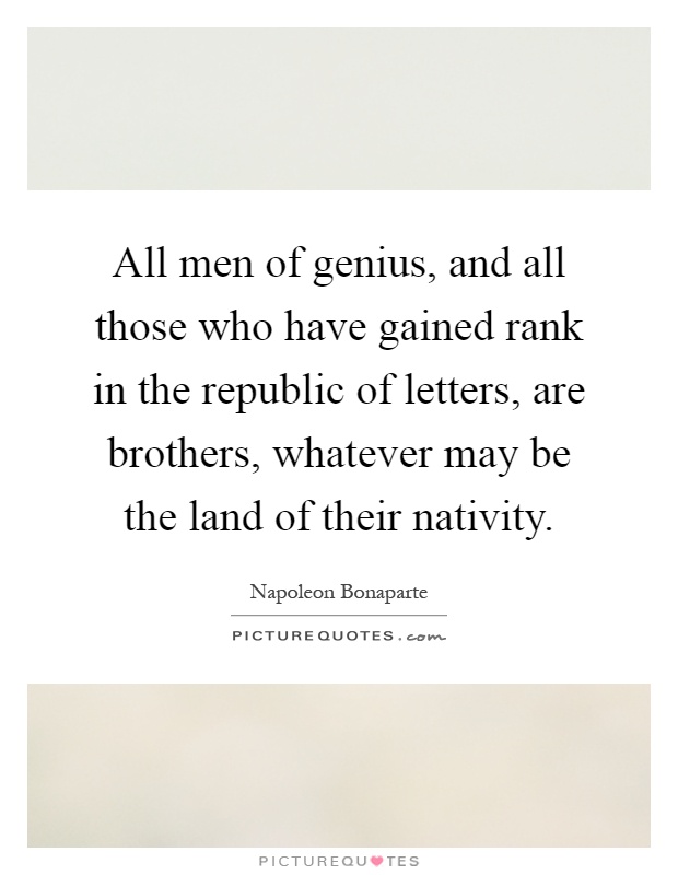 All men of genius, and all those who have gained rank in the republic of letters, are brothers, whatever may be the land of their nativity Picture Quote #1
