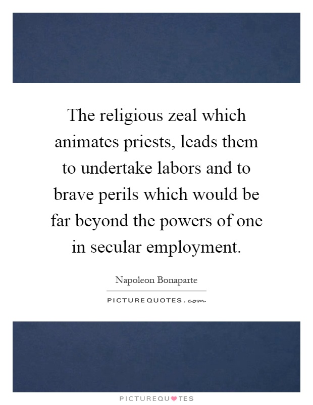 The religious zeal which animates priests, leads them to undertake labors and to brave perils which would be far beyond the powers of one in secular employment Picture Quote #1