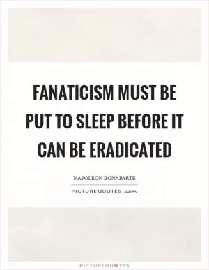 Fanaticism must be put to sleep before it can be eradicated Picture Quote #1