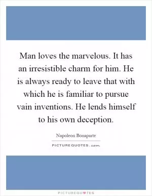 Man loves the marvelous. It has an irresistible charm for him. He is always ready to leave that with which he is familiar to pursue vain inventions. He lends himself to his own deception Picture Quote #1