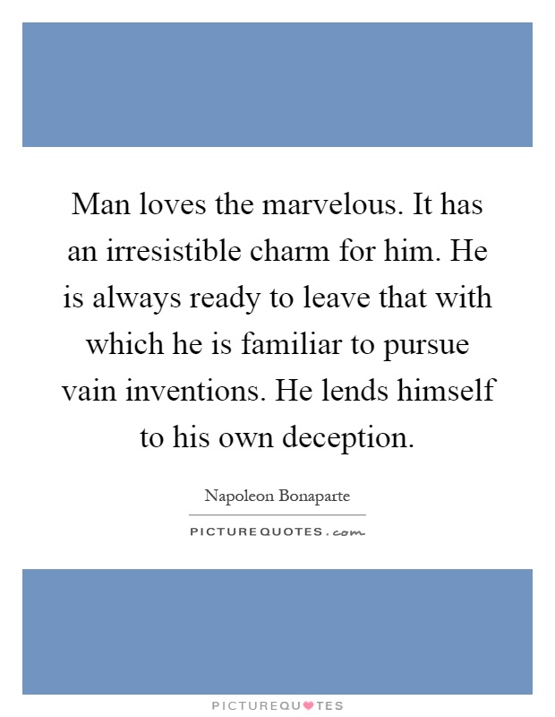 Man loves the marvelous. It has an irresistible charm for him. He is always ready to leave that with which he is familiar to pursue vain inventions. He lends himself to his own deception Picture Quote #1