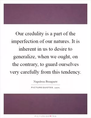 Our credulity is a part of the imperfection of our natures. It is inherent in us to desire to generalize, when we ought, on the contrary, to guard ourselves very carefully from this tendency Picture Quote #1