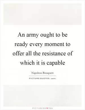 An army ought to be ready every moment to offer all the resistance of which it is capable Picture Quote #1