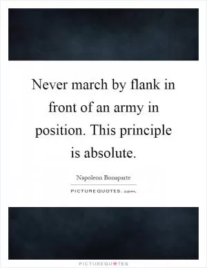Never march by flank in front of an army in position. This principle is absolute Picture Quote #1
