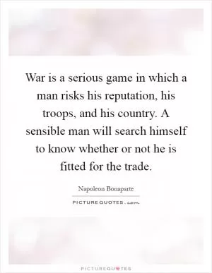 War is a serious game in which a man risks his reputation, his troops, and his country. A sensible man will search himself to know whether or not he is fitted for the trade Picture Quote #1