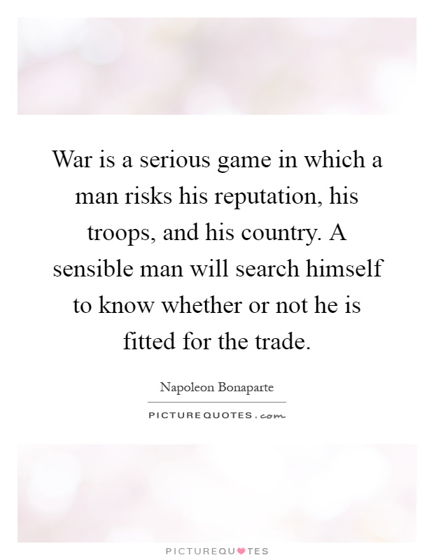 War is a serious game in which a man risks his reputation, his troops, and his country. A sensible man will search himself to know whether or not he is fitted for the trade Picture Quote #1