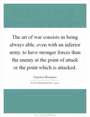 The art of war consists in being always able, even with an inferior army, to have stronger forces than the enemy at the point of attack or the point which is attacked Picture Quote #1