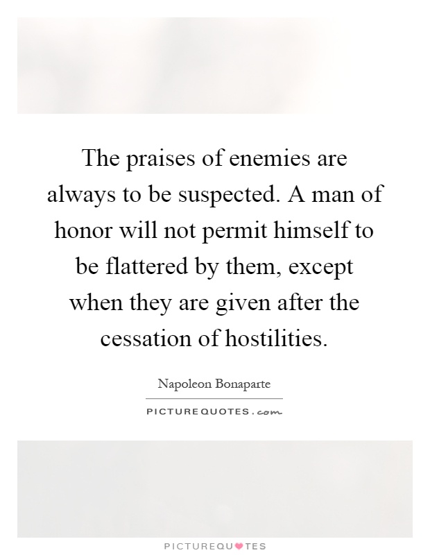 The praises of enemies are always to be suspected. A man of honor will not permit himself to be flattered by them, except when they are given after the cessation of hostilities Picture Quote #1