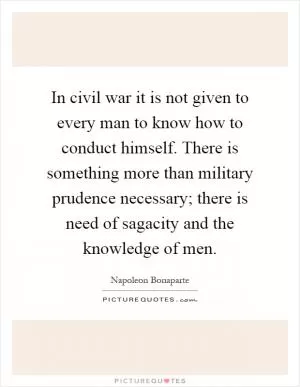 In civil war it is not given to every man to know how to conduct himself. There is something more than military prudence necessary; there is need of sagacity and the knowledge of men Picture Quote #1