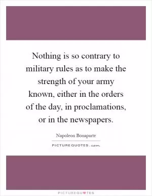 Nothing is so contrary to military rules as to make the strength of your army known, either in the orders of the day, in proclamations, or in the newspapers Picture Quote #1