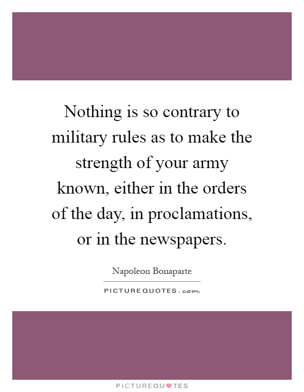 Nothing is so contrary to military rules as to make the strength of your army known, either in the orders of the day, in proclamations, or in the newspapers Picture Quote #1