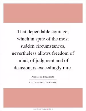 That dependable courage, which in spite of the most sudden circumstances, nevertheless allows freedom of mind, of judgment and of decision, is exceedingly rare Picture Quote #1