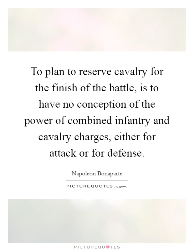 To plan to reserve cavalry for the finish of the battle, is to have no conception of the power of combined infantry and cavalry charges, either for attack or for defense Picture Quote #1