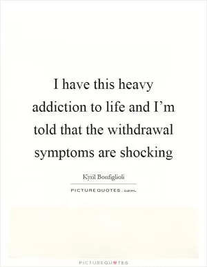 I have this heavy addiction to life and I’m told that the withdrawal symptoms are shocking Picture Quote #1