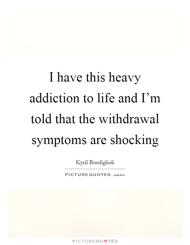 I have this heavy addiction to life and I'm told that the withdrawal symptoms are shocking Picture Quote #1
