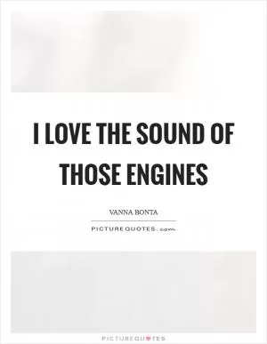 I love the sound of those engines Picture Quote #1