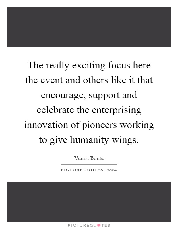 The really exciting focus here the event and others like it that encourage, support and celebrate the enterprising innovation of pioneers working to give humanity wings Picture Quote #1