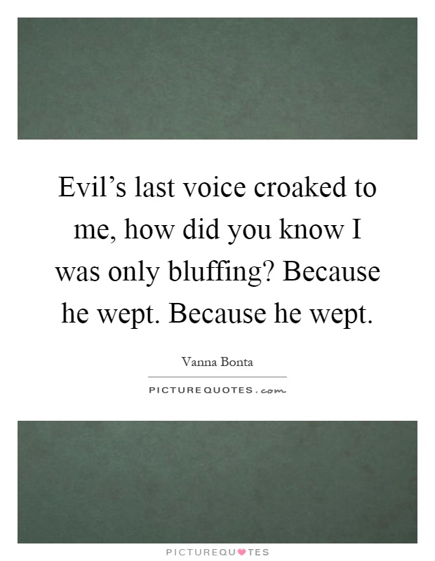 Evil's last voice croaked to me, how did you know I was only bluffing? Because he wept. Because he wept Picture Quote #1