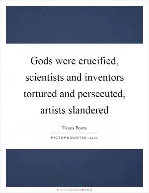 Gods were crucified, scientists and inventors tortured and persecuted, artists slandered Picture Quote #1