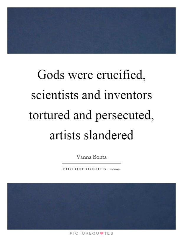 Gods were crucified, scientists and inventors tortured and persecuted, artists slandered Picture Quote #1
