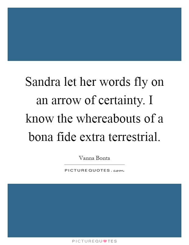 Sandra let her words fly on an arrow of certainty. I know the whereabouts of a bona fide extra terrestrial Picture Quote #1