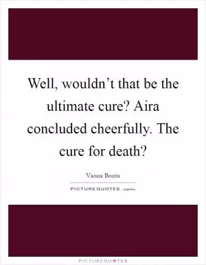 Well, wouldn’t that be the ultimate cure? Aira concluded cheerfully. The cure for death? Picture Quote #1