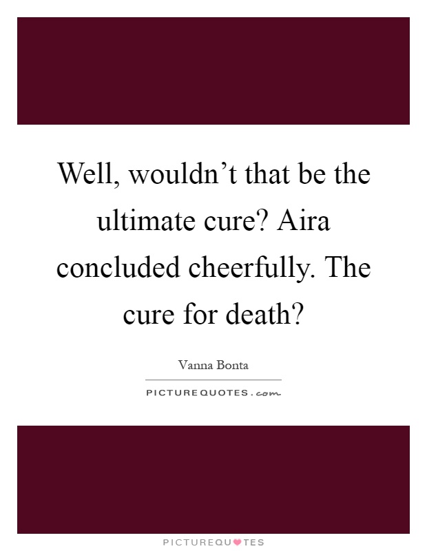 Well, wouldn't that be the ultimate cure? Aira concluded cheerfully. The cure for death? Picture Quote #1