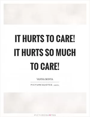 It hurts to care! It hurts so much to care! Picture Quote #1