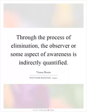 Through the process of elimination, the observer or some aspect of awareness is indirectly quantified Picture Quote #1