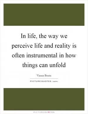 In life, the way we perceive life and reality is often instrumental in how things can unfold Picture Quote #1