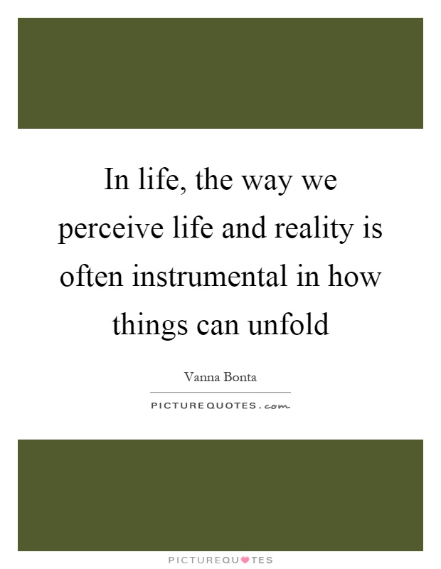 In life, the way we perceive life and reality is often instrumental in how things can unfold Picture Quote #1