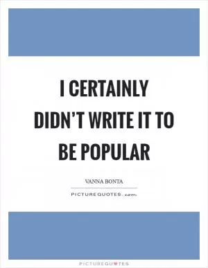 I certainly didn’t write it to be popular Picture Quote #1
