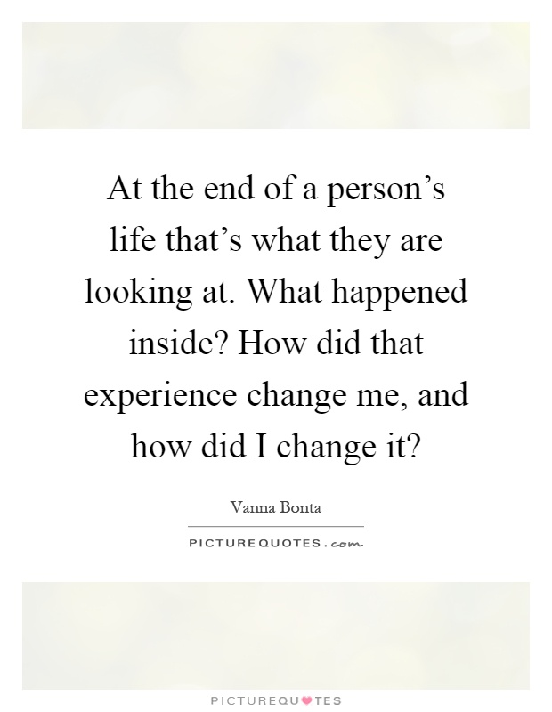 At the end of a person's life that's what they are looking at. What happened inside? How did that experience change me, and how did I change it? Picture Quote #1