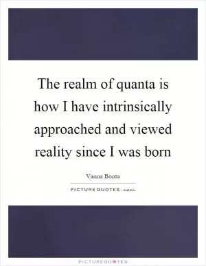 The realm of quanta is how I have intrinsically approached and viewed reality since I was born Picture Quote #1