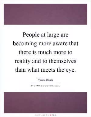 People at large are becoming more aware that there is much more to reality and to themselves than what meets the eye Picture Quote #1
