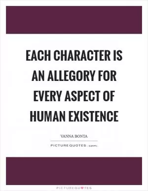 Each character is an allegory for every aspect of human existence Picture Quote #1